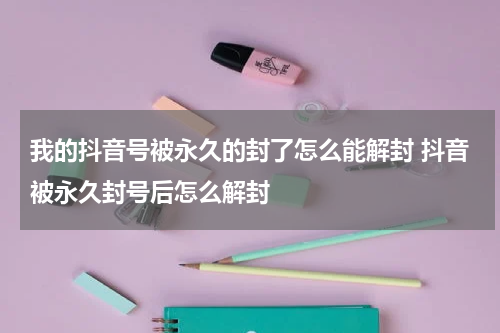 我的抖音号被永久的封了怎么能解封 抖音被永久封号后怎么解封