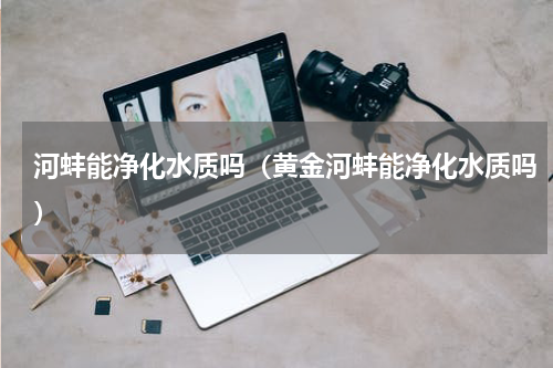 河蚌能净化水质吗（黄金河蚌能净化水质吗）