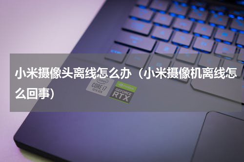小米摄像头离线怎么办（小米摄像机离线怎么回事）