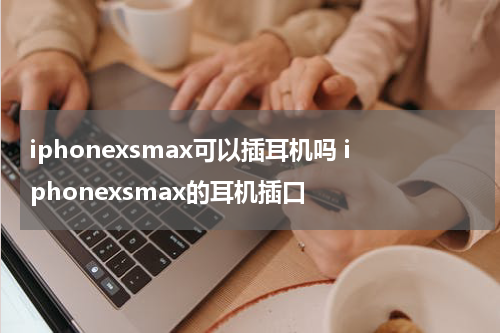 iphonexsmax可以插耳机吗 iphonexsmax的耳机插口