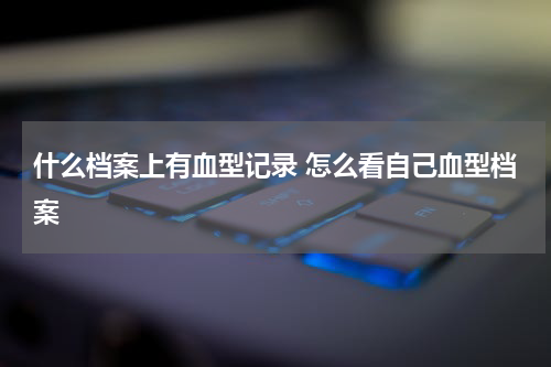 什么档案上有血型记录 怎么看自己血型档案