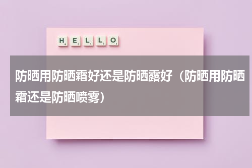 防晒用防晒霜好还是防晒露好（防晒用防晒霜还是防晒喷雾）