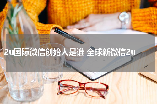 2u国际微信创始人是谁 全球新微信2u