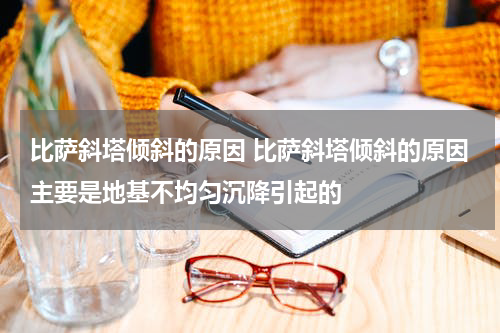 比萨斜塔倾斜的原因 比萨斜塔倾斜的原因主要是地基不均匀沉降引起的