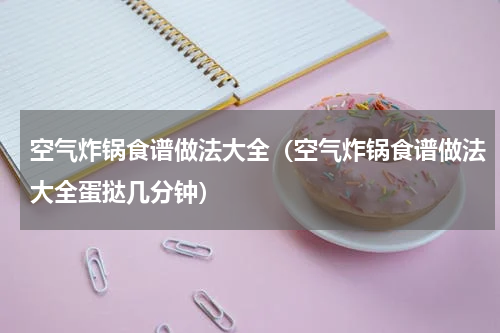 空气炸锅食谱做法大全（空气炸锅食谱做法大全蛋挞几分钟）