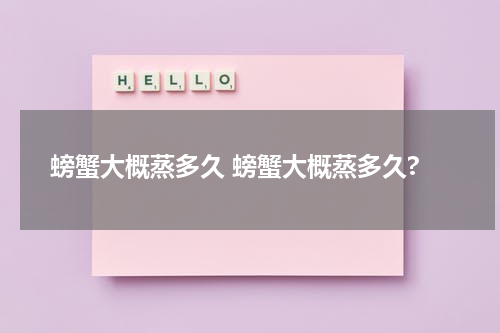 螃蟹大概蒸多久 螃蟹大概蒸多久?
