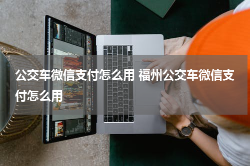 公交车微信支付怎么用 福州公交车微信支付怎么用