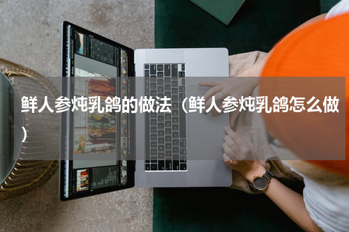 鲜人参炖乳鸽的做法（鲜人参炖乳鸽怎么做）