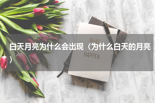 白天月亮为什么会出现（为什么白天的月亮）