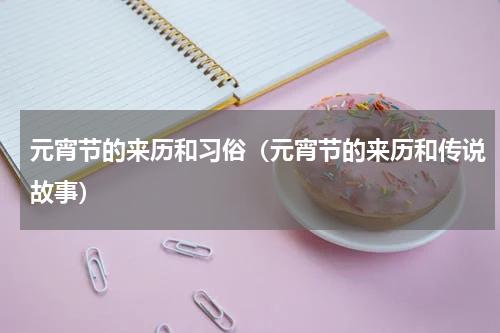 元宵节的来历和习俗（元宵节的来历和传说故事）