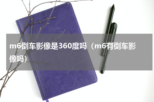m6倒车影像是360度吗（m6有倒车影像吗）