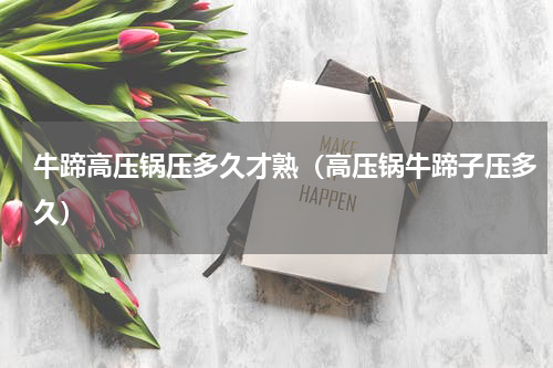牛蹄高压锅压多久才熟（高压锅牛蹄子压多久）