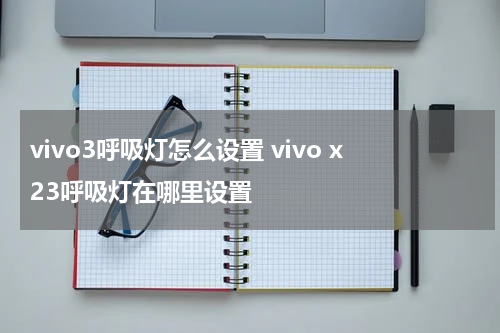vivo3呼吸灯怎么设置 vivo x23呼吸灯在哪里设置