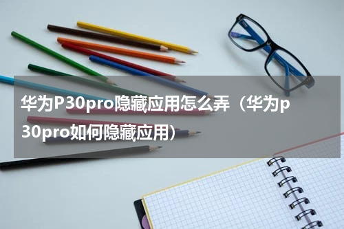 华为P30pro隐藏应用怎么弄（华为p30pro如何隐藏应用）