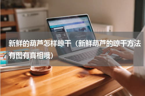 新鲜的葫芦怎样晾干（新鲜葫芦的晾干方法有图有真相哦）
