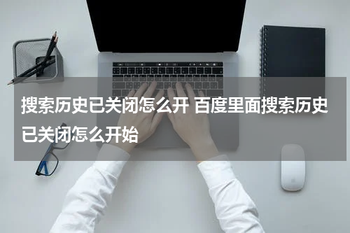 搜索历史已关闭怎么开 百度里面搜索历史已关闭怎么开始