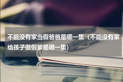 不能没有家当假爸爸是哪一集（不能没有家给孩子做假爹是哪一集）