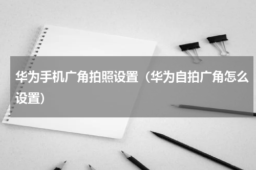华为手机广角拍照设置（华为自拍广角怎么设置）