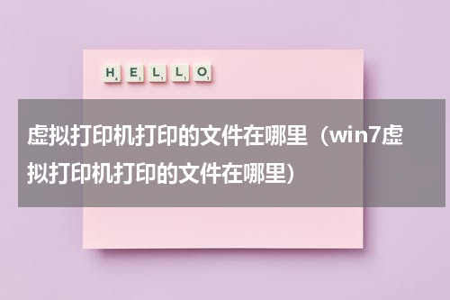 虚拟打印机打印的文件在哪里（win7虚拟打印机打印的文件在哪里）