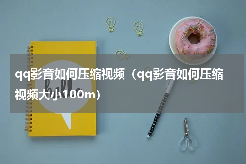 qq影音如何压缩视频（qq影音如何压缩视频大小100m）