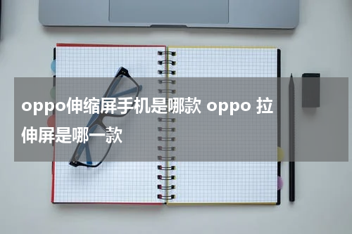 oppo伸缩屏手机是哪款 oppo 拉伸屏是哪一款