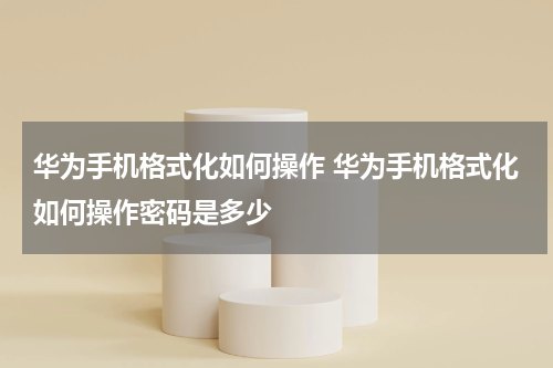 华为手机格式化如何操作 华为手机格式化如何操作密码是多少
