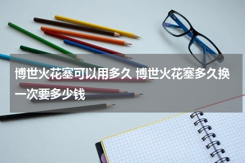 博世火花塞可以用多久 博世火花塞多久换一次要多少钱
