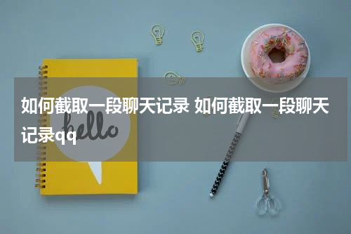 如何截取一段聊天记录 如何截取一段聊天记录qq