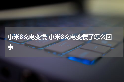 小米8充电变慢 小米8充电变慢了怎么回事