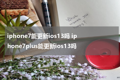 iphone7能更新ios13吗 iphone7plus能更新ios13吗
