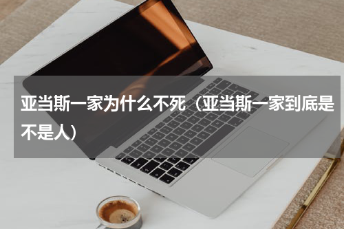 亚当斯一家为什么不死（亚当斯一家到底是不是人）