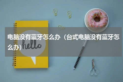 电脑没有蓝牙怎么办（台式电脑没有蓝牙怎么办）