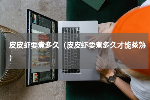 皮皮虾要煮多久（皮皮虾要煮多久才能蒸熟）