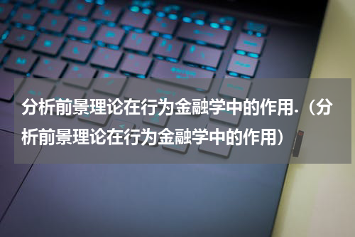 分析前景理论在行为金融学中的作用.（分析前景理论在行为金融学中的作用）