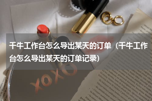 千牛工作台怎么导出某天的订单（千牛工作台怎么导出某天的订单记录）