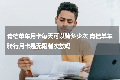 青桔单车月卡每天可以骑多少次 青桔单车骑行月卡是无限制次数吗