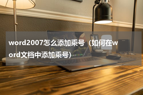 word2007怎么添加乘号（如何在word文档中添加乘号）