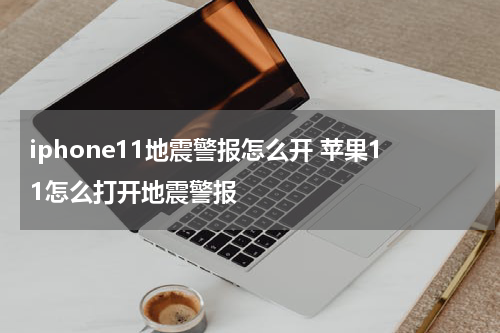 iphone11地震警报怎么开 苹果11怎么打开地震警报