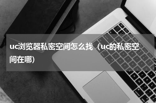 uc浏览器私密空间怎么找（uc的私密空间在哪）
