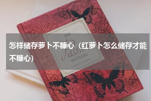 怎样储存萝卜不糠心（红萝卜怎么储存才能不糠心）