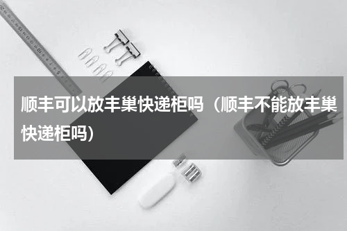 顺丰可以放丰巢快递柜吗（顺丰不能放丰巢快递柜吗）