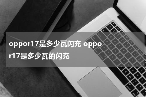 oppor17是多少瓦闪充 oppo r17是多少瓦的闪充