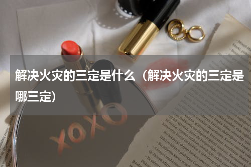 解决火灾的三定是什么（解决火灾的三定是哪三定）
