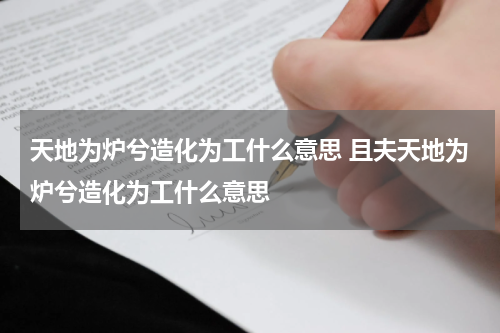 天地为炉兮造化为工什么意思 且夫天地为炉兮造化为工什么意思