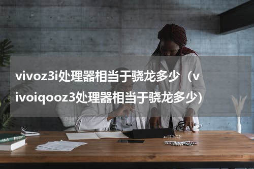 vivoz3i处理器相当于骁龙多少（vivoiqooz3处理器相当于骁龙多少）