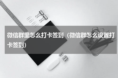 微信群里怎么打卡签到（微信群怎么设置打卡签到）