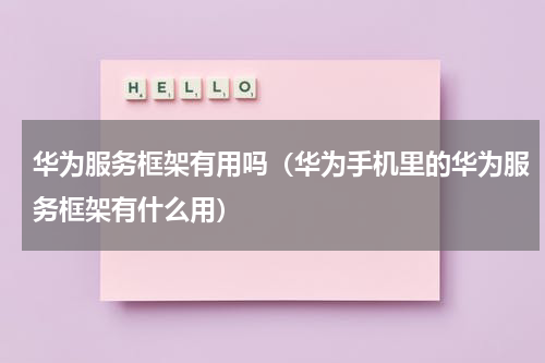 华为服务框架有用吗（华为手机里的华为服务框架有什么用）
