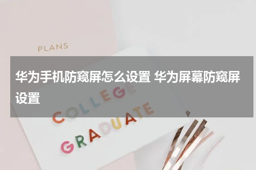 华为手机防窥屏怎么设置 华为屏幕防窥屏设置