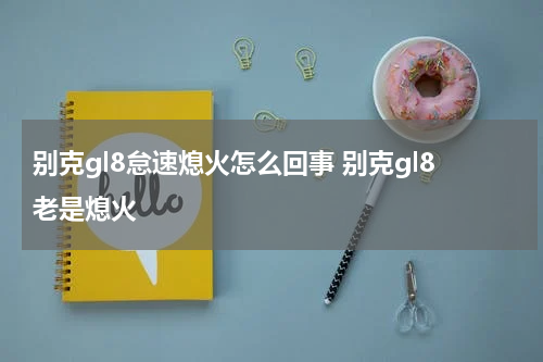 别克gl8怠速熄火怎么回事 别克gl8老是熄火