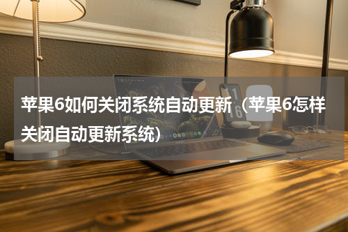 苹果6如何关闭系统自动更新（苹果6怎样关闭自动更新系统）